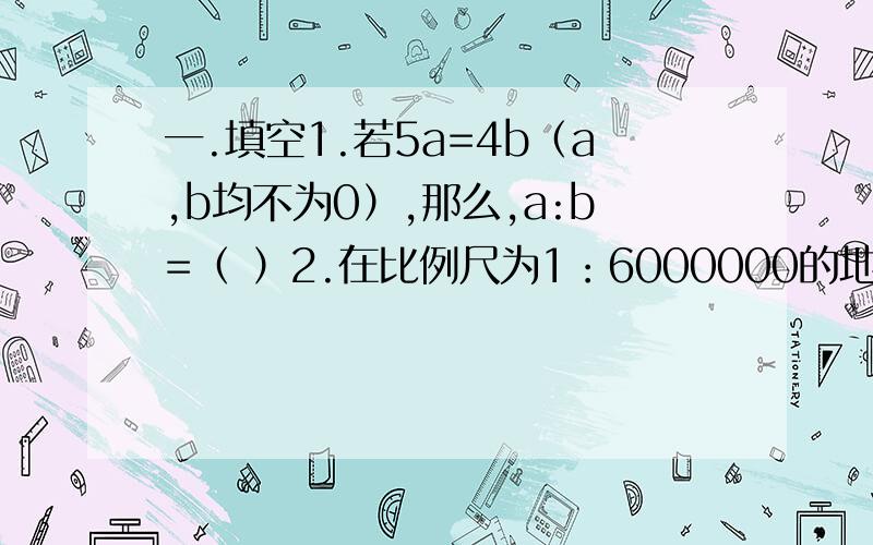 一.填空1.若5a=4b（a,b均不为0）,那么,a:b=（ ）2.在比例尺为1：6000000的地图上,量得甲,乙两地