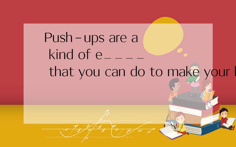 Push-ups are a kind of e____ that you can do to make your bo