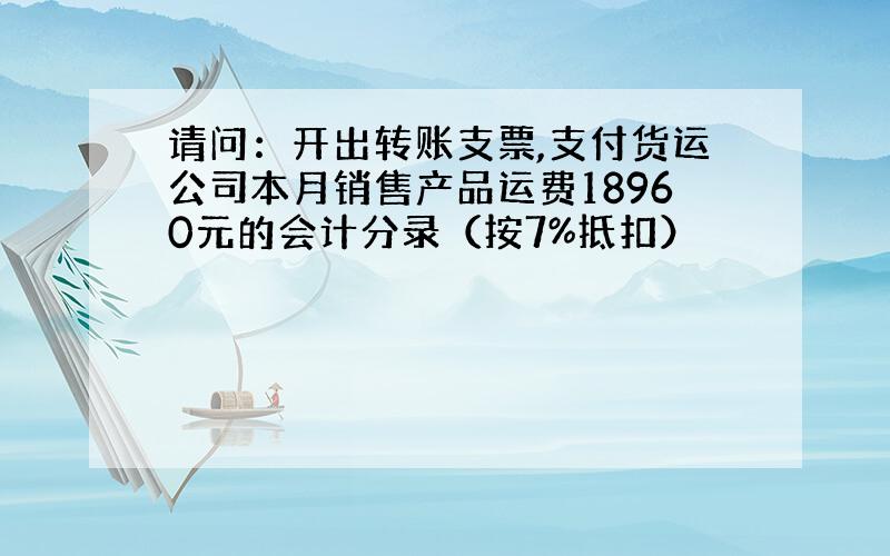 请问：开出转账支票,支付货运公司本月销售产品运费18960元的会计分录（按7%抵扣）