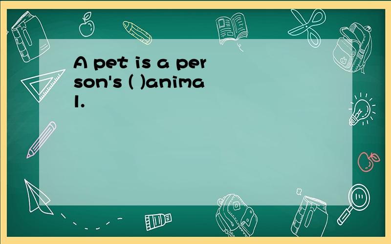 A pet is a person's ( )animal.