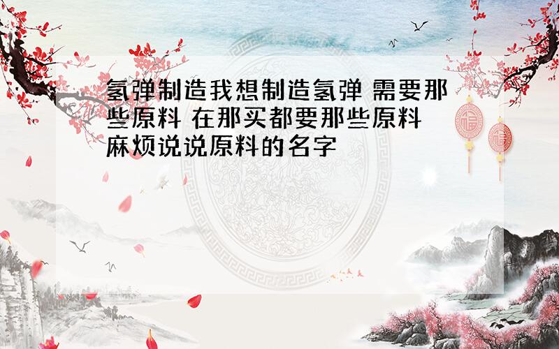 氢弹制造我想制造氢弹 需要那些原料 在那买都要那些原料 麻烦说说原料的名字