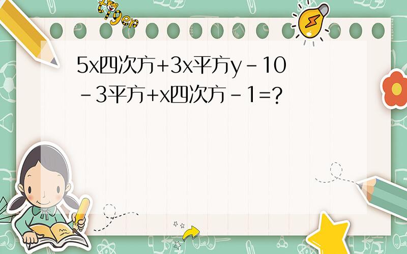 5x四次方+3x平方y-10-3平方+x四次方-1=?