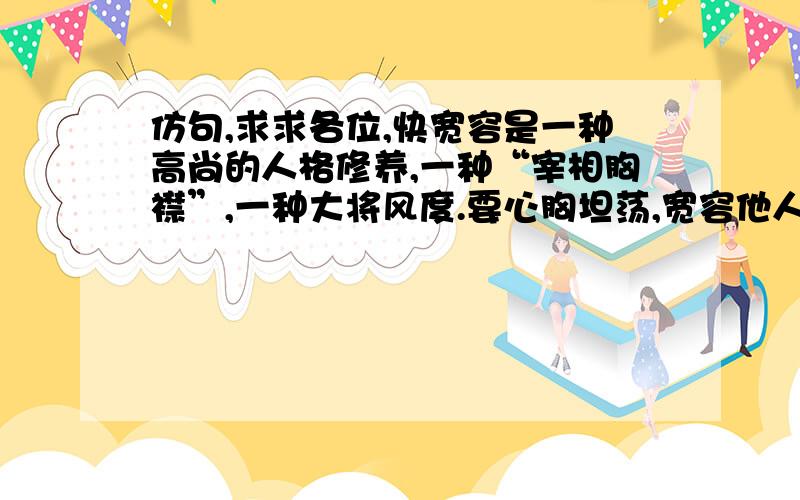 仿句,求求各位,快宽容是一种高尚的人格修养,一种“宰相胸襟”,一种大将风度.要心胸坦荡,宽容他人,就必须做到互谅、互让、