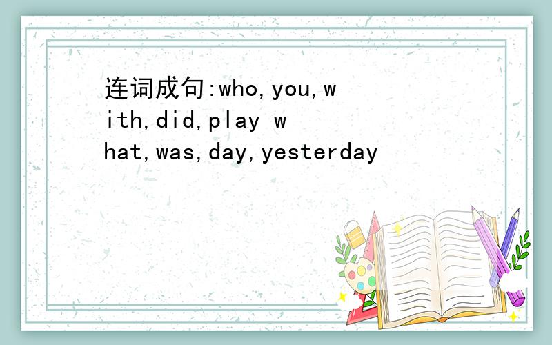 连词成句:who,you,with,did,play what,was,day,yesterday