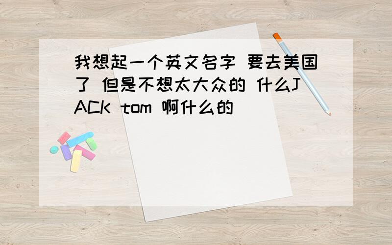 我想起一个英文名字 要去美国了 但是不想太大众的 什么JACK tom 啊什么的