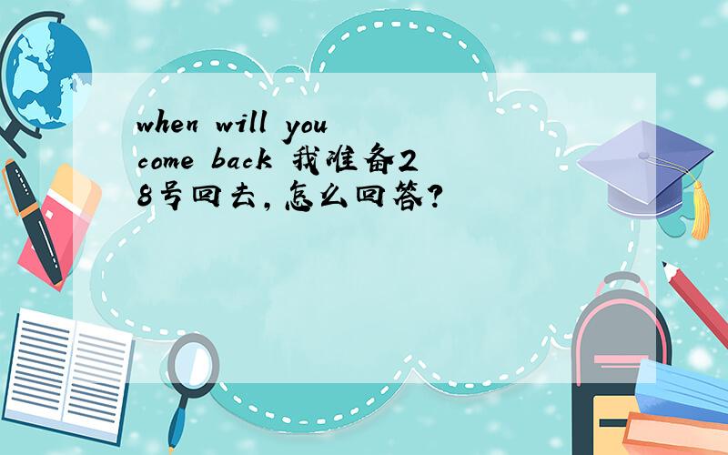 when will you come back 我准备28号回去,怎么回答?