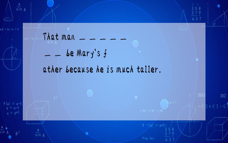 That man _______ be Mary's father because he is much taller.