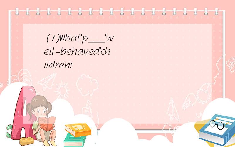 (1)What'p___'well-behaved'children!