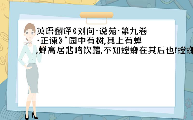 英语翻译《刘向·说苑·第九卷·正谏》“园中有树,其上有蝉,蝉高居悲鸣饮露,不知螳螂在其后也!螳螂委身曲附,欲取蝉而不顾知