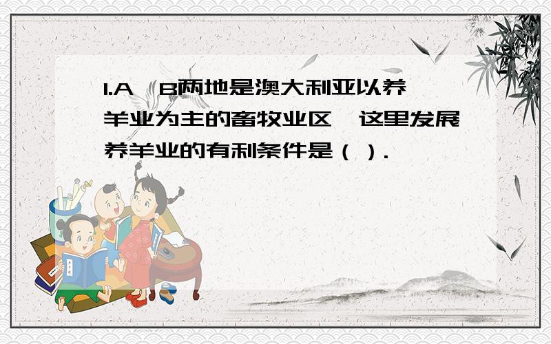 1.A、B两地是澳大利亚以养羊业为主的畜牧业区,这里发展养羊业的有利条件是（）.