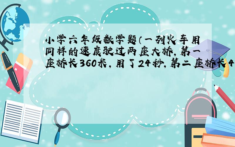 小学六年级数学题（一列火车用同样的速度驶过两座大桥,第一座桥长360米,用了24秒,第二座桥长480米,用了28秒.这列