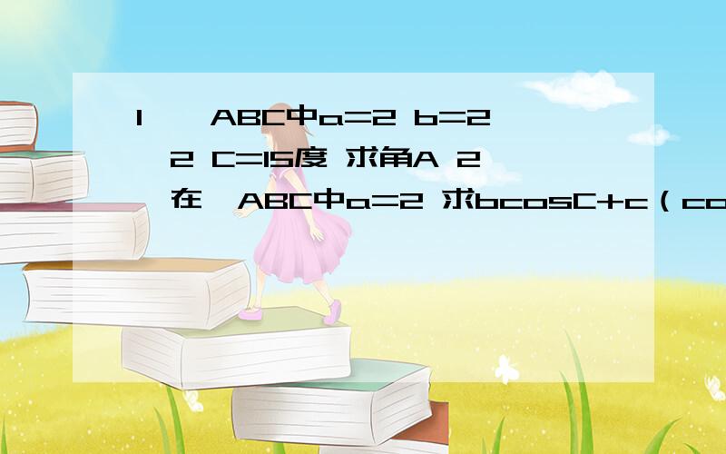 1,△ABC中a=2 b=2√2 C=15度 求角A 2,在△ABC中a=2 求bcosC+c（cosB)