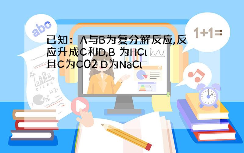 已知：A与B为复分解反应,反应升成C和D,B 为HCl 且C为C02 D为NaCl