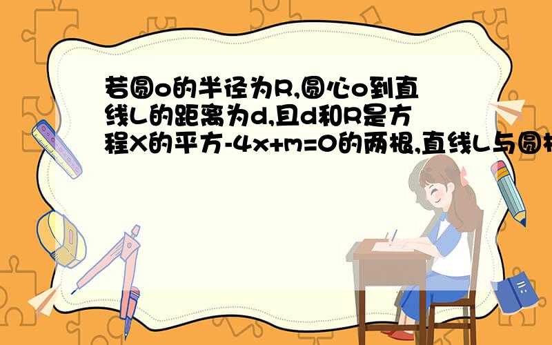 若圆o的半径为R,圆心o到直线L的距离为d,且d和R是方程X的平方-4x+m=0的两根,直线L与圆相切,求m的值?