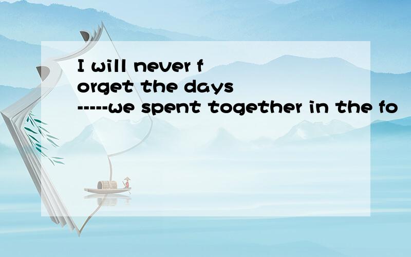 I will never forget the days-----we spent together in the fo