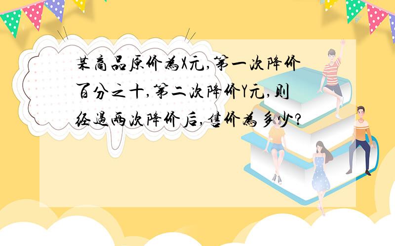 某商品原价为X元,第一次降价百分之十,第二次降价Y元,则经过两次降价后,售价为多少?