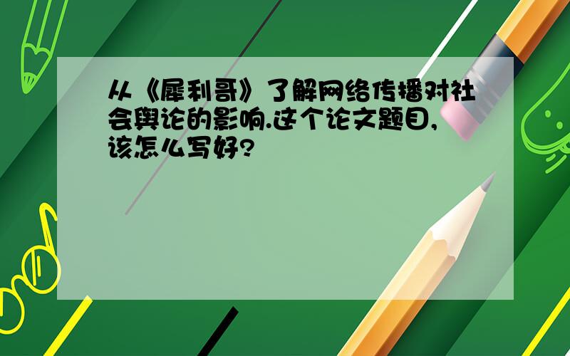 从《犀利哥》了解网络传播对社会舆论的影响.这个论文题目,该怎么写好?