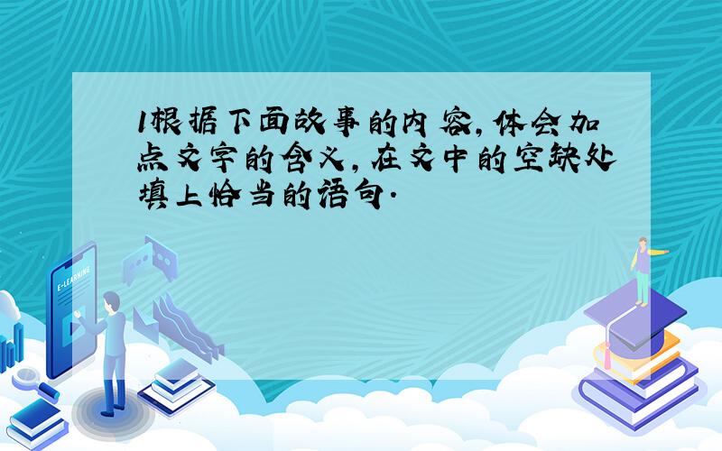 1根据下面故事的内容,体会加点文字的含义,在文中的空缺处填上恰当的语句.