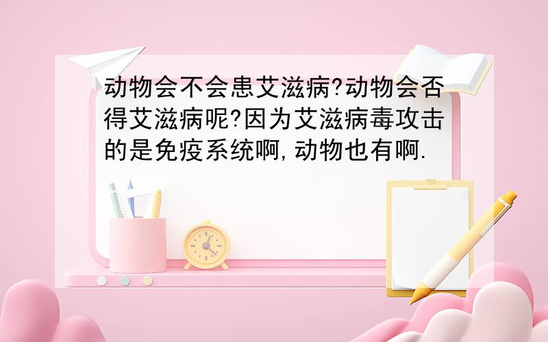 动物会不会患艾滋病?动物会否得艾滋病呢?因为艾滋病毒攻击的是免疫系统啊,动物也有啊.