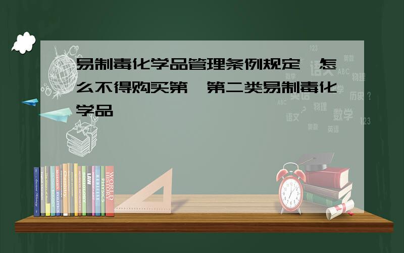 易制毒化学品管理条例规定,怎么不得购买第一第二类易制毒化学品