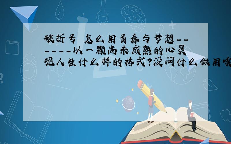 破折号 怎么用青春与梦想------以一颗尚未成熟的心灵观人生什么样的格式?没问什么做用唉，怎么用书面格式把破折号放哪？