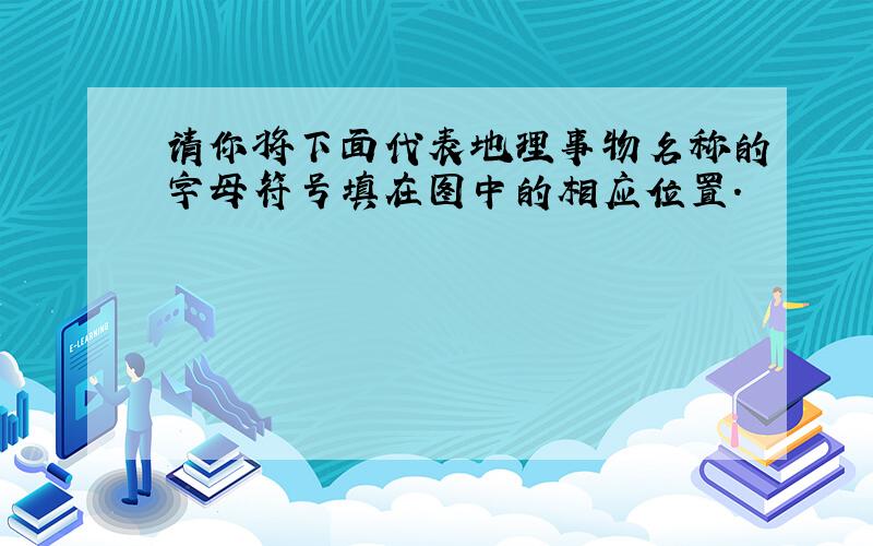 请你将下面代表地理事物名称的字母符号填在图中的相应位置.