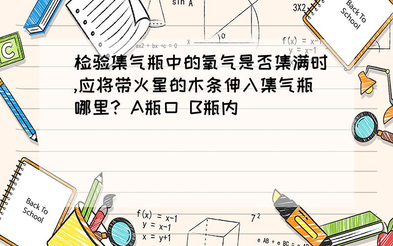 检验集气瓶中的氧气是否集满时,应将带火星的木条伸入集气瓶哪里? A瓶口 B瓶内