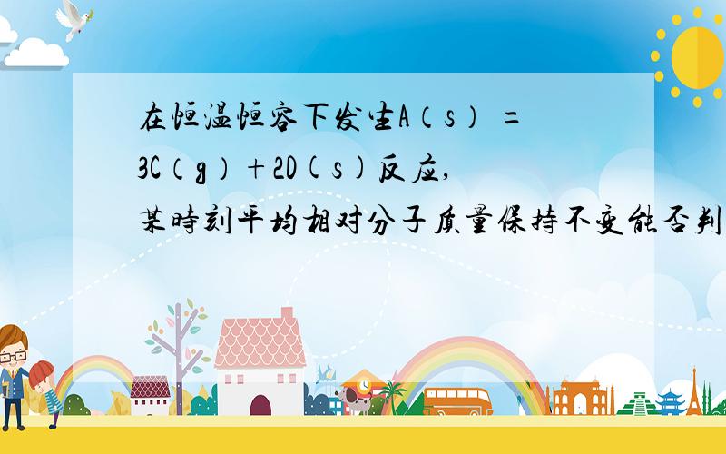 在恒温恒容下发生A（s） =3C（g）+2D(s)反应,某时刻平均相对分子质量保持不变能否判断达到平衡状态 否