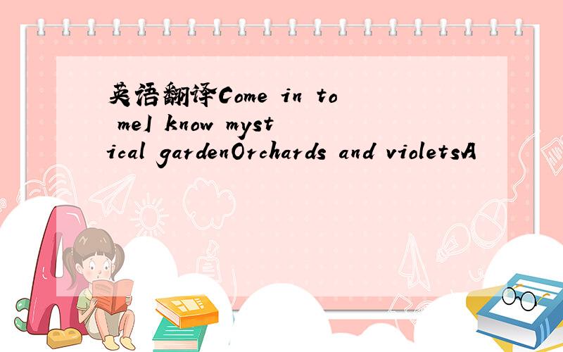 英语翻译Come in to meI know mystical gardenOrchards and violetsA