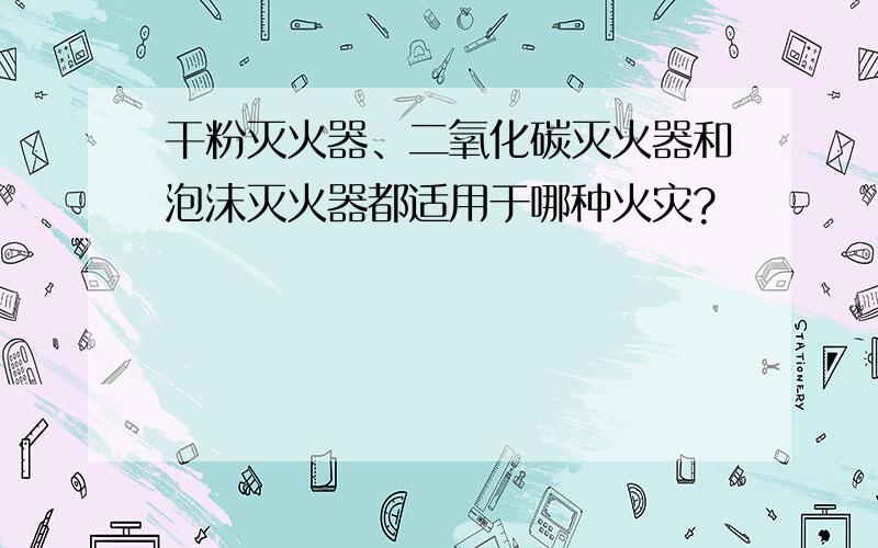 干粉灭火器、二氧化碳灭火器和泡沫灭火器都适用于哪种火灾?