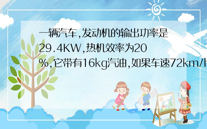 一辆汽车,发动机的输出功率是29.4KW,热机效率为20%,它带有16kg汽油,如果车速72km/h,它能行多远?