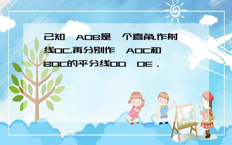 已知∠AOB是一个直角，作射线OC，再分别作∠AOC和∠BOC的平分线OD、OE．