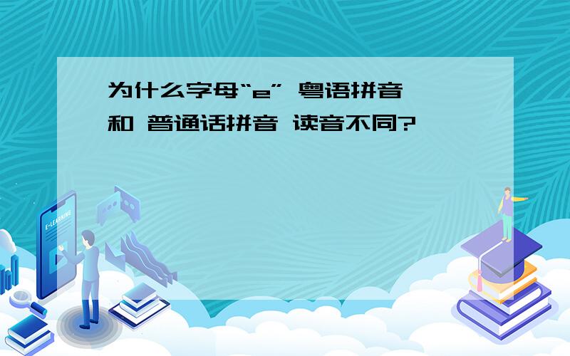 为什么字母“e” 粤语拼音 和 普通话拼音 读音不同?