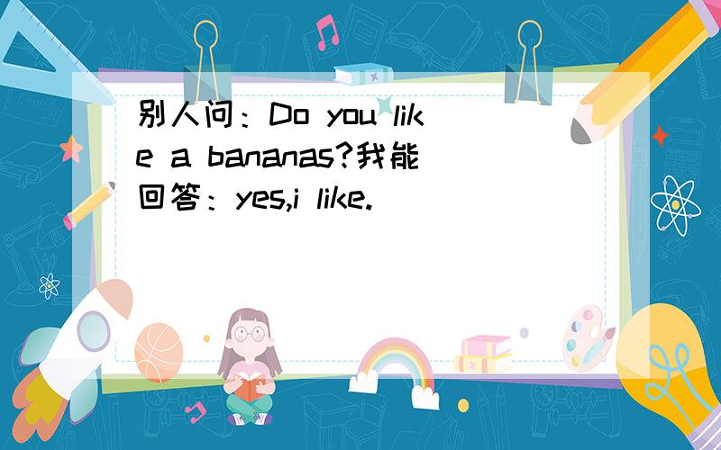 别人问：Do you like a bananas?我能回答：yes,i like.