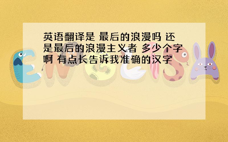 英语翻译是 最后的浪漫吗 还是最后的浪漫主义者 多少个字啊 有点长告诉我准确的汉字