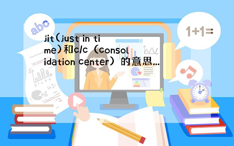 jit(just in time)和c/c（consolidation center）的意思...