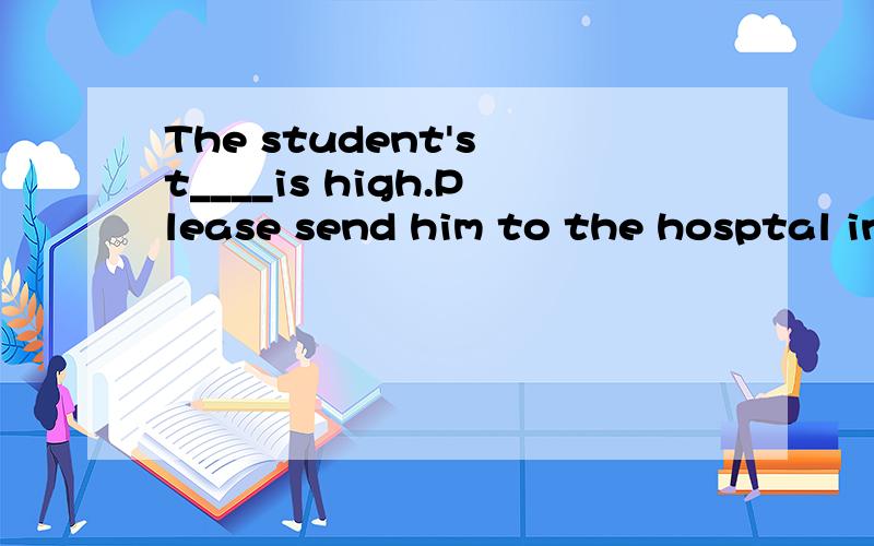 The student's t____is high.Please send him to the hosptal in