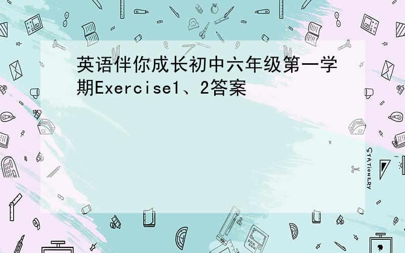 英语伴你成长初中六年级第一学期Exercise1、2答案