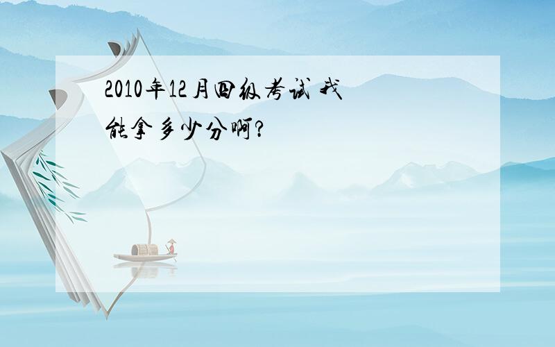 2010年12月四级考试 我能拿多少分啊?