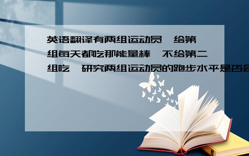 英语翻译有两组运动员,给第一组每天都吃那能量棒,不给第二组吃,研究两组运动员的跑步水平是否会提高.如果第一组运动员中的一