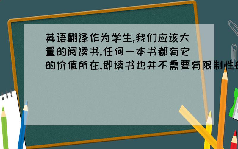 英语翻译作为学生,我们应该大量的阅读书.任何一本书都有它的价值所在.即读书也并不需要有限制性的去挑选.博览群书 是拓宽知