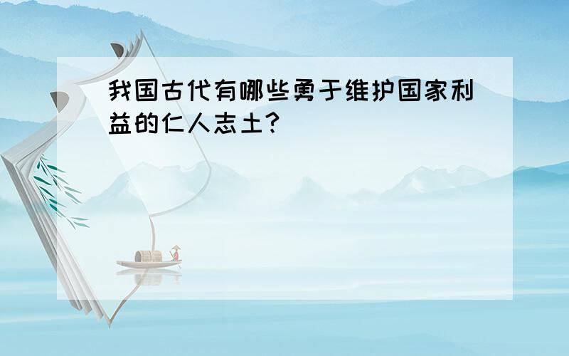 我国古代有哪些勇于维护国家利益的仁人志土?