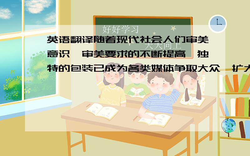 英语翻译随着现代社会人们审美意识、审美要求的不断提高,独特的包装已成为各类媒体争取大众、扩大影响力的一项利器.其中影视虽