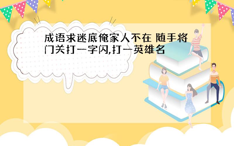 成语求迷底俺家人不在 随手将门关打一字闪,打一英雄名