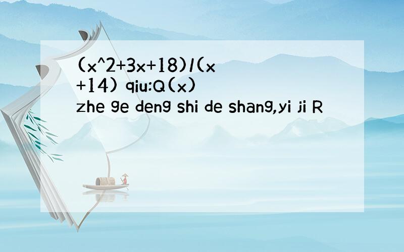 (x^2+3x+18)/(x+14) qiu:Q(x) zhe ge deng shi de shang,yi ji R