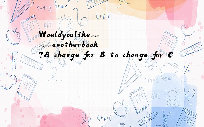 Wouldyoulike_____anotherbook?A change for B to change for C