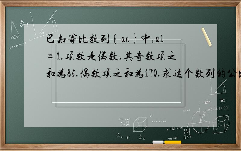 已知等比数列{an}中,a1=1,项数是偶数,其奇数项之和为85,偶数项之和为170,求这个数列的公比和项数 ...