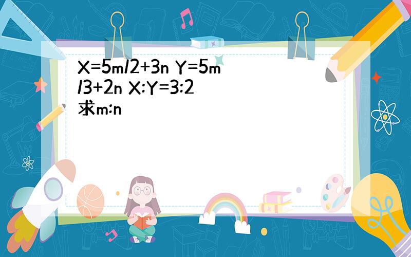 X=5m/2+3n Y=5m/3+2n X:Y=3:2 求m:n