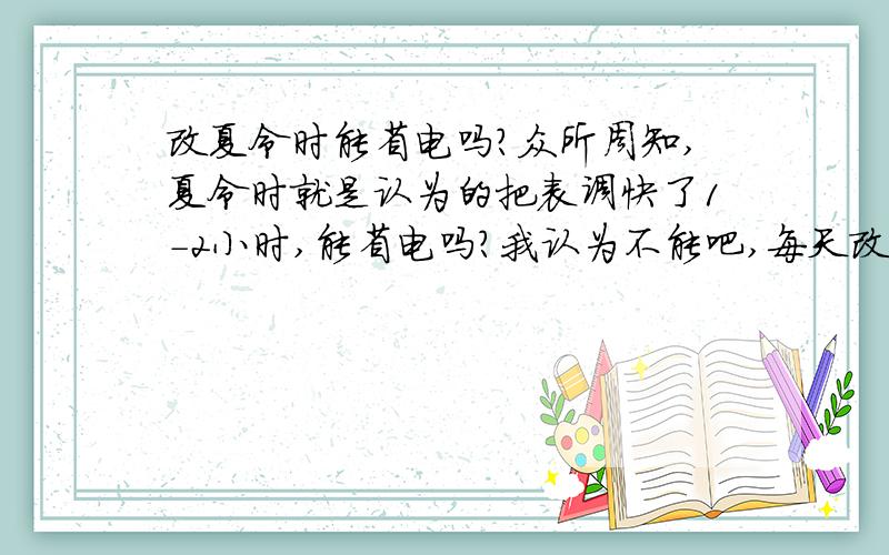 改夏令时能省电吗?众所周知,夏令时就是认为的把表调快了1-2小时,能省电吗?我认为不能吧,每天改了时间仍然是24小时一天