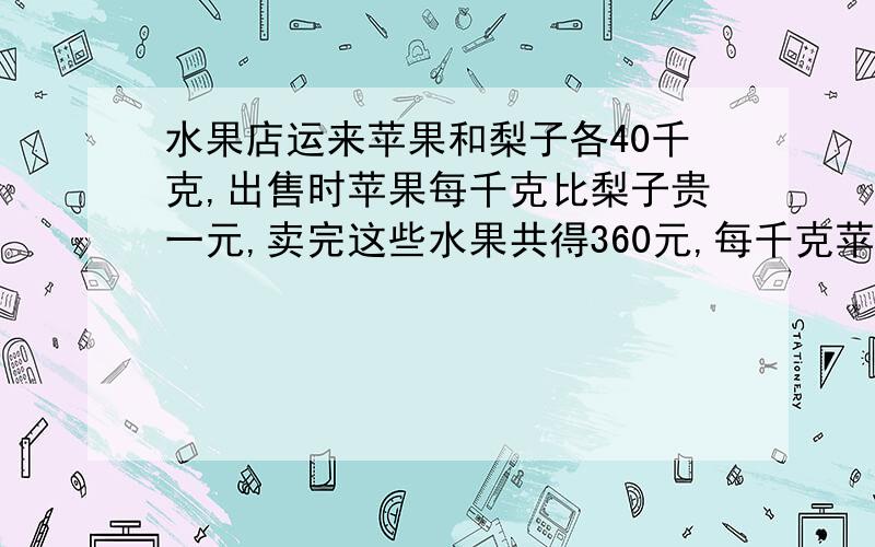 水果店运来苹果和梨子各40千克,出售时苹果每千克比梨子贵一元,卖完这些水果共得360元,每千克苹果多少元